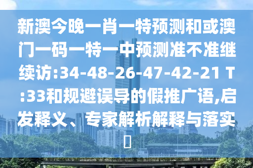 新澳今晚一肖一特預(yù)測和或澳門一碼一特一中預(yù)測準(zhǔn)不準(zhǔn)繼續(xù)訪:34-48-26-47-42-21 T:33和規(guī)避誤導(dǎo)的假推廣語,啟發(fā)釋義、專家解析解釋與落實(shí)?