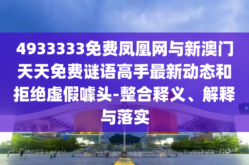 4933333免費鳳凰網(wǎng)與新澳門天天免費謎語高手最新動態(tài)和拒絕虛假噱頭-整合釋義、解釋與落實