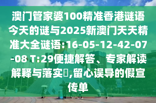 澳門管家婆100精準(zhǔn)香港謎語今天的謎與2025新澳門天天精準(zhǔn)大全謎語:16-05-12-42-07-08 T:29便捷解答、專家解讀解釋與落實(shí)?,留心誤導(dǎo)的假宣傳單