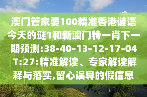澳門管家婆100精準(zhǔn)香港謎語今天的謎1和新澳門特一肖下一期預(yù)測:38-40-13-12-17-04 T:27:精準(zhǔn)解讀、專家解讀解釋與落實,留心誤導(dǎo)的假信息