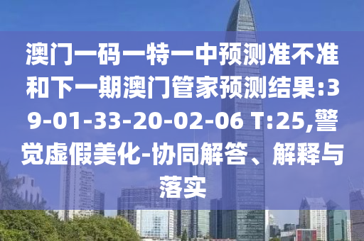 澳門一碼一特一中預(yù)測準(zhǔn)不準(zhǔn)和下一期澳門管家預(yù)測結(jié)果:39-01-33-20-02-06 T:25,警覺虛假美化-協(xié)同解答、解釋與落實