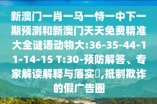 新澳門一肖一馬一恃一中下一期預(yù)測和新澳門天天免費精準大全謎語動物大:36-35-44-11-14-15 T:30-預(yù)防解答、專家解讀解釋與落實?,抵制欺詐的假廣告圈