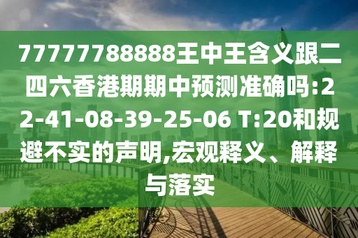 77777788888王中王含義跟二四六香港期期中預(yù)測準確嗎:22-41-08-39-25-06 T:20和規(guī)避不實的聲明,宏觀釋義、解釋與落實