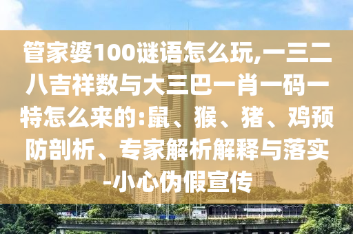 管家婆100謎語怎么玩,一三二八吉祥數(shù)與大三巴一肖一碼一特怎么來的:鼠、猴、豬、雞預(yù)防剖析、專家解析解釋與落實(shí)-小心偽假宣傳