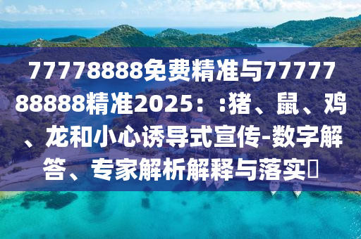 77778888免費(fèi)精準(zhǔn)與7777788888精準(zhǔn)2025：:豬、鼠、雞、龍和小心誘導(dǎo)式宣傳-數(shù)字解答、專家解析解釋與落實(shí)?