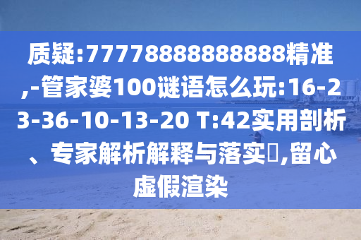 質疑:77778888888888精準,-管家婆100謎語怎么玩:16-23-36-10-13-20 T:42實用剖析、專家解析解釋與落實?,留心虛假渲染
