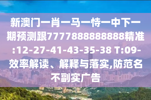 新澳門一肖一馬一恃一中下一期預(yù)測(cè)跟7777888888888精準(zhǔn):12-27-41-43-35-38 T:09-效率解讀、解釋與落實(shí),防范名不副實(shí)廣告