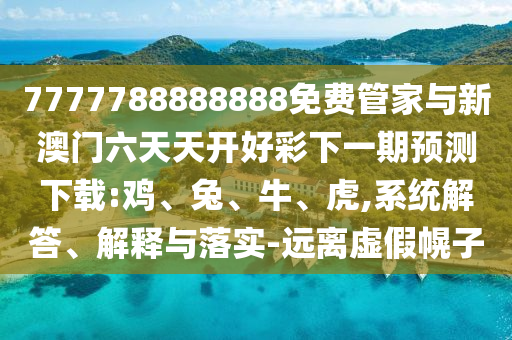 7777788888888免費管家與新澳門六天天開好彩下一期預測下載:雞、兔、牛、虎,系統(tǒng)解答、解釋與落實-遠離虛假幌子
