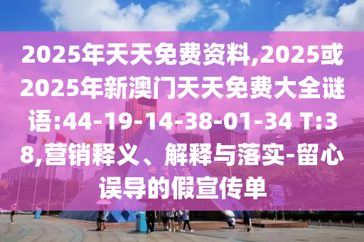 2025年天天免費資料,2025或2025年新澳門天天免費大全謎語:44-19-14-38-01-34 T:38,營銷釋義、解釋與落實-留心誤導的假宣傳單