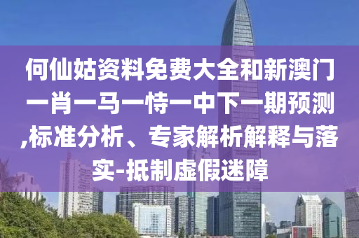 何仙姑資料免費(fèi)大全和新澳門一肖一馬一恃一中下一期預(yù)測,標(biāo)準(zhǔn)分析、專家解析解釋與落實(shí)-抵制虛假迷障