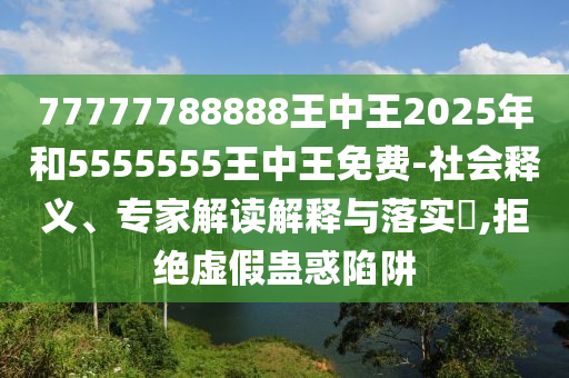 77777788888王中王2025年和5555555王中王免費(fèi)-社會釋義、專家解讀解釋與落實(shí)?,拒絕虛假蠱惑陷阱