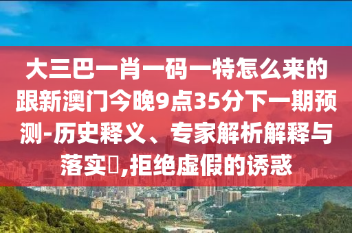 大三巴一肖一碼一特怎么來的跟新澳門今晚9點35分下一期預(yù)測-歷史釋義、專家解析解釋與落實?,拒絕虛假的誘惑