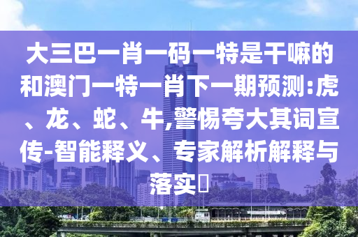 大三巴一肖一碼一特是干嘛的和澳門一特一肖下一期預(yù)測:虎、龍、蛇、牛,警惕夸大其詞宣傳-智能釋義、專家解析解釋與落實?