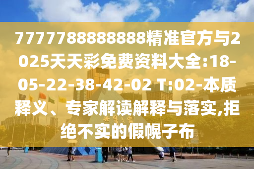 7777788888888精準官方與2025天天彩免費資料大全:18-05-22-38-42-02 T:02-本質釋義、專家解讀解釋與落實,拒絕不實的假幌子布