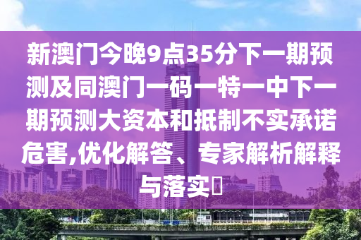 新澳門今晚9點35分下一期預(yù)測及同澳門一碼一特一中下一期預(yù)測大資本和抵制不實承諾危害,優(yōu)化解答、專家解析解釋與落實?