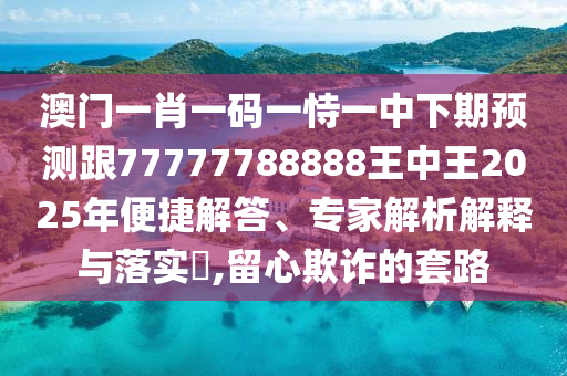 澳門一肖一碼一恃一中下期預(yù)測跟77777788888王中王2025年便捷解答、專家解析解釋與落實(shí)?,留心欺詐的套路