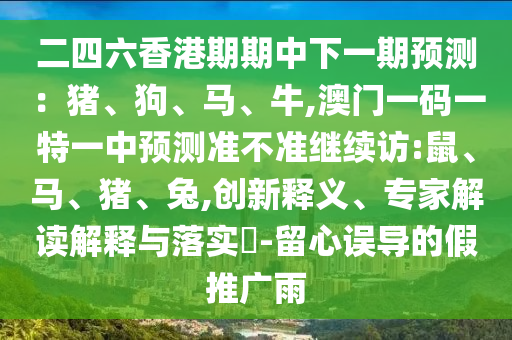 二四六香港期期中下一期預(yù)測(cè)：豬、狗、馬、牛,澳門一碼一特一中預(yù)測(cè)準(zhǔn)不準(zhǔn)繼續(xù)訪:鼠、馬、豬、兔,創(chuàng)新釋義、專家解讀解釋與落實(shí)?-留心誤導(dǎo)的假推廣雨
