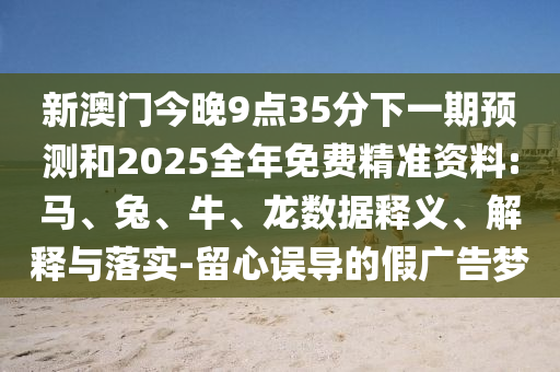 新澳門今晚9點35分下一期預測和2025全年免費精準資料:馬、兔、牛、龍數(shù)據(jù)釋義、解釋與落實-留心誤導的假廣告夢