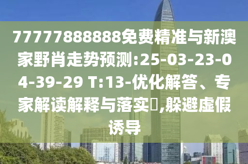 77777888888免費(fèi)精準(zhǔn)與新澳家野肖走勢預(yù)測:25-03-23-04-39-29 T:13-優(yōu)化解答、專家解讀解釋與落實(shí)?,躲避虛假誘導(dǎo)
