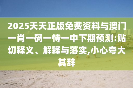 2025天天正版免費資料與澳門一肖一碼一恃一中下期預(yù)測:貼切釋義、解釋與落實,小心夸大其辭