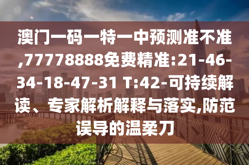 澳門一碼一特一中預測準不準,77778888免費精準:21-46-34-18-47-31 T:42-可持續(xù)解讀、專家解析解釋與落實,防范誤導的溫柔刀