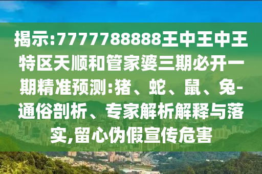 揭示:7777788888王中王中王特區(qū)天順和管家婆三期必開一期精準(zhǔn)預(yù)測:豬、蛇、鼠、兔-通俗剖析、專家解析解釋與落實,留心偽假宣傳危害