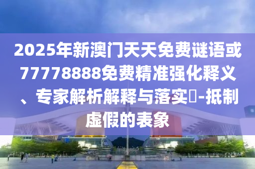 2025年新澳門天天免費謎語或77778888免費精準(zhǔn)強化釋義、專家解析解釋與落實?-抵制虛假的表象