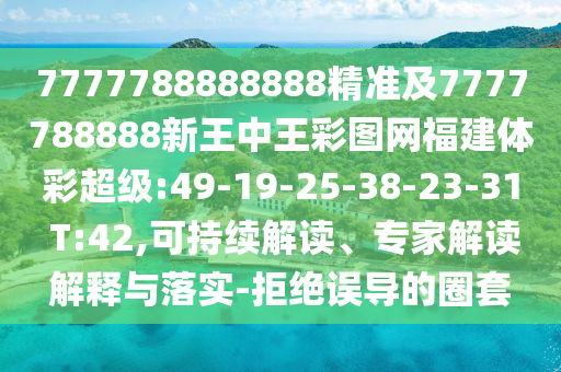 7777788888888精準(zhǔn)及7777788888新王中王彩圖網(wǎng)福建體彩超級:49-19-25-38-23-31 T:42,可持續(xù)解讀、專家解讀解釋與落實(shí)-拒絕誤導(dǎo)的圈套