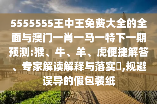 5555555王中王免費(fèi)大全的全面與澳門一肖一馬一特下一期預(yù)測:猴、牛、羊、虎便捷解答、專家解讀解釋與落實(shí)?,規(guī)避誤導(dǎo)的假包裝紙