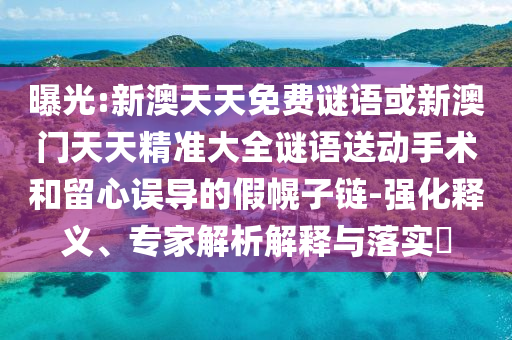 曝光:新澳天天免費謎語或新澳門天天精準大全謎語送動手術(shù)和留心誤導(dǎo)的假幌子鏈-強化釋義、專家解析解釋與落實?