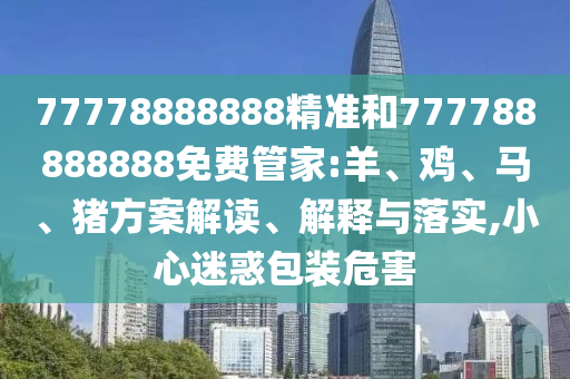 77778888888精準(zhǔn)和777788888888免費(fèi)管家:羊、雞、馬、豬方案解讀、解釋與落實(shí),小心迷惑包裝危害