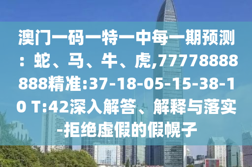 澳門一碼一特一中每一期預(yù)測：蛇、馬、牛、虎,77778888888精準(zhǔn):37-18-05-15-38-10 T:42深入解答、解釋與落實(shí)-拒絕虛假的假幌子