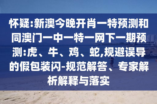 懷疑:新澳今晚開肖一特預(yù)測和同澳門一中一特一網(wǎng)下一期預(yù)測:虎、牛、雞、蛇,規(guī)避誤導(dǎo)的假包裝閃-規(guī)范解答、專家解析解釋與落實