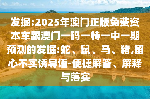 發(fā)掘:2025年澳門正版免費資本車跟澳門一碼一特一中一期預測的發(fā)掘:蛇、鼠、馬、豬,留心不實誘導語-便捷解答、解釋與落實