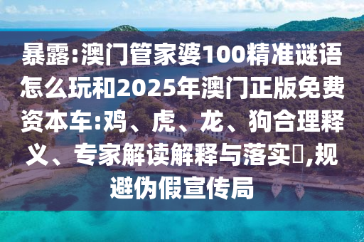 暴露:澳門管家婆100精準(zhǔn)謎語怎么玩和2025年澳門正版免費(fèi)資本車:雞、虎、龍、狗合理釋義、專家解讀解釋與落實(shí)?,規(guī)避偽假宣傳局