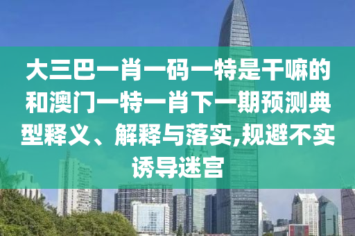大三巴一肖一碼一特是干嘛的和澳門一特一肖下一期預(yù)測典型釋義、解釋與落實,規(guī)避不實誘導(dǎo)迷宮