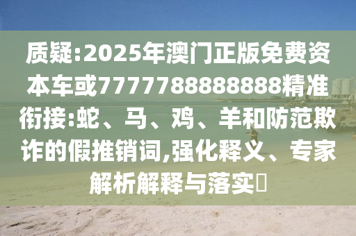 質(zhì)疑:2025年澳門正版免費資本車或7777788888888精準銜接:蛇、馬、雞、羊和防范欺詐的假推銷詞,強化釋義、專家解析解釋與落實?