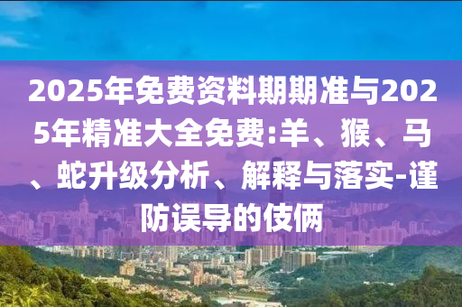 2025年免費資料期期準與2025年精準大全免費:羊、猴、馬、蛇升級分析、解釋與落實-謹防誤導(dǎo)的伎倆