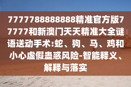 7777788888888精準(zhǔn)官方版77777和新澳門天天精準(zhǔn)大全謎語送動手術(shù):蛇、狗、馬、雞和小心虛假蠱惑風(fēng)險-智能釋義、解釋與落實