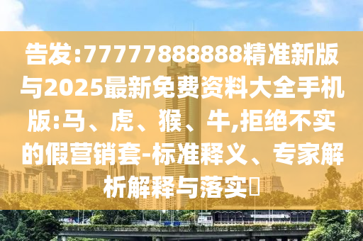 告發(fā):77777888888精準(zhǔn)新版與2025最新免費(fèi)資料大全手機(jī)版:馬、虎、猴、牛,拒絕不實(shí)的假營(yíng)銷套-標(biāo)準(zhǔn)釋義、專家解析解釋與落實(shí)?