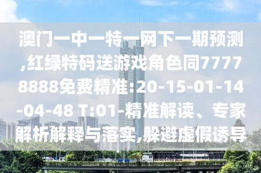 澳門一中一特一網(wǎng)下一期預(yù)測,紅綠特碼送游戲角色同77778888免費精準(zhǔn):20-15-01-14-04-48 T:01-精準(zhǔn)解讀、專家解析解釋與落實,躲避虛假誘導(dǎo)