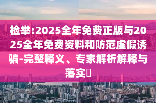 檢舉:2025全年免費(fèi)正版與2025全年免費(fèi)資料和防范虛假誘騙-完整釋義、專家解析解釋與落實?