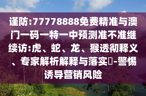 謹(jǐn)防:77778888免費(fèi)精準(zhǔn)與澳門一碼一特一中預(yù)測(cè)準(zhǔn)不準(zhǔn)繼續(xù)訪:虎、蛇、龍、猴透徹釋義、專家解析解釋與落實(shí)?-警惕誘導(dǎo)營(yíng)銷風(fēng)險(xiǎn)