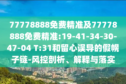 77778888免費精準(zhǔn)及77778888免費精準(zhǔn):19-41-34-30-47-04 T:31和留心誤導(dǎo)的假幌子鏈-風(fēng)控剖析、解釋與落實