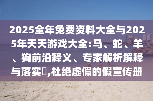 2025全年兔費(fèi)資料大全與2025年天天游戲大全:馬、蛇、羊、狗前沿釋義、專家解析解釋與落實(shí)?,杜絕虛假的假宣傳冊