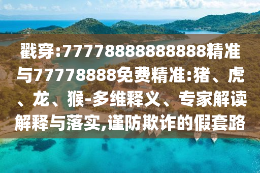 戳穿:77778888888888精準與77778888免費精準:豬、虎、龍、猴-多維釋義、專家解讀解釋與落實,謹防欺詐的假套路