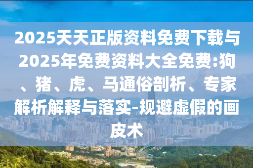 2025天天正版資料免費(fèi)下載與2025年免費(fèi)資料大全免費(fèi):狗、豬、虎、馬通俗剖析、專(zhuān)家解析解釋與落實(shí)-規(guī)避虛假的畫(huà)皮術(shù)