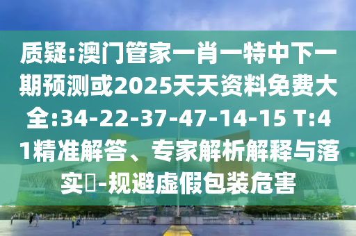 質(zhì)疑:澳門管家一肖一特中下一期預(yù)測或2025天天資料免費大全:34-22-37-47-14-15 T:41精準解答、專家解析解釋與落實?-規(guī)避虛假包裝危害