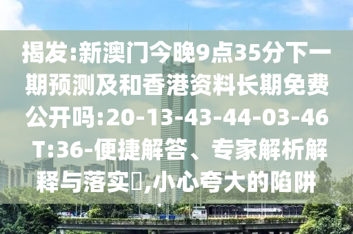 揭發(fā):新澳門今晚9點35分下一期預(yù)測及和香港資料長期免費公開嗎:20-13-43-44-03-46 T:36-便捷解答、專家解析解釋與落實?,小心夸大的陷阱