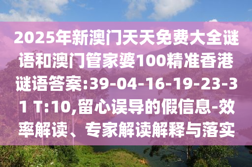 2025年新澳門天天免費(fèi)大全謎語(yǔ)和澳門管家婆100精準(zhǔn)香港謎語(yǔ)答案:39-04-16-19-23-31 T:10,留心誤導(dǎo)的假信息-效率解讀、專家解讀解釋與落實(shí)